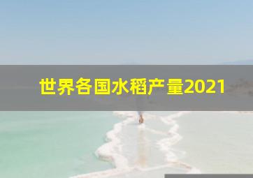 世界各国水稻产量2021