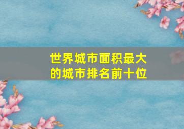 世界城市面积最大的城市排名前十位