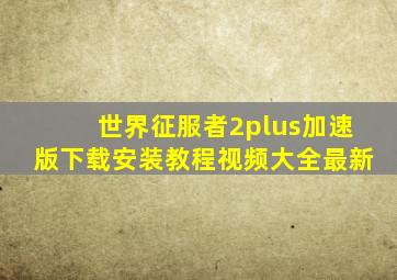 世界征服者2plus加速版下载安装教程视频大全最新