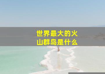 世界最大的火山群岛是什么