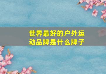 世界最好的户外运动品牌是什么牌子