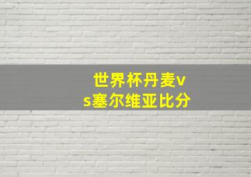 世界杯丹麦vs塞尔维亚比分