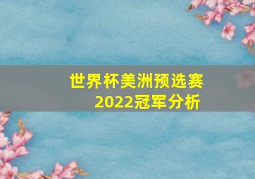 世界杯美洲预选赛2022冠军分析