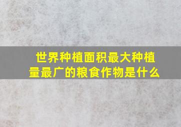 世界种植面积最大种植量最广的粮食作物是什么