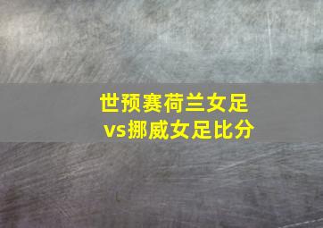 世预赛荷兰女足vs挪威女足比分