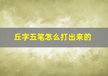 丘字五笔怎么打出来的