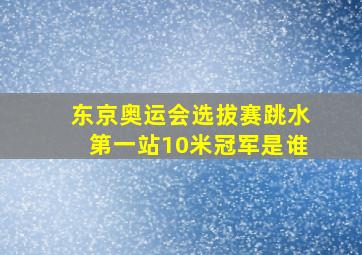 东京奥运会选拔赛跳水第一站10米冠军是谁