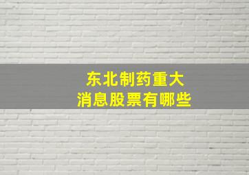 东北制药重大消息股票有哪些