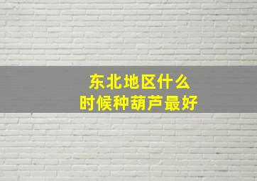 东北地区什么时候种葫芦最好