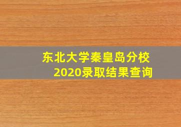 东北大学秦皇岛分校2020录取结果查询