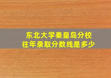 东北大学秦皇岛分校往年录取分数线是多少