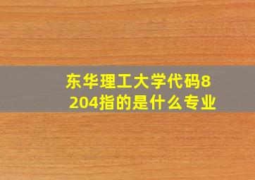 东华理工大学代码8204指的是什么专业