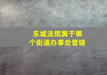 东城法院属于哪个街道办事处管辖