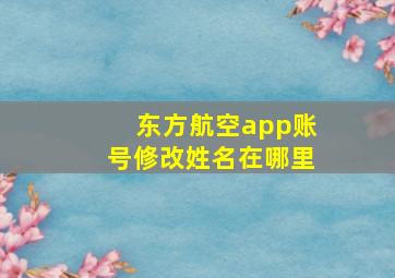 东方航空app账号修改姓名在哪里