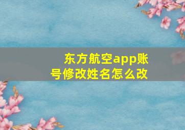 东方航空app账号修改姓名怎么改