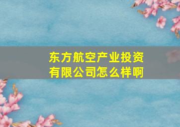 东方航空产业投资有限公司怎么样啊