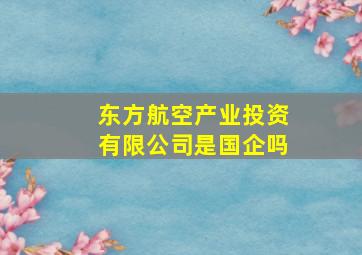 东方航空产业投资有限公司是国企吗