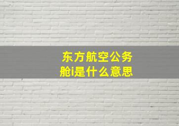 东方航空公务舱i是什么意思