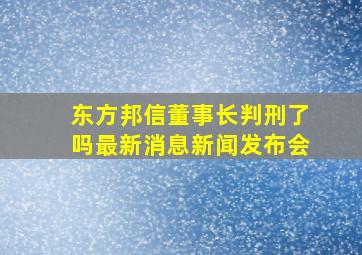 东方邦信董事长判刑了吗最新消息新闻发布会