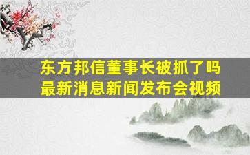 东方邦信董事长被抓了吗最新消息新闻发布会视频