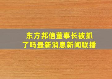 东方邦信董事长被抓了吗最新消息新闻联播