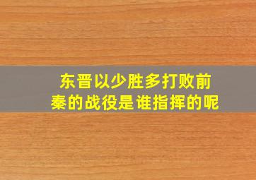 东晋以少胜多打败前秦的战役是谁指挥的呢