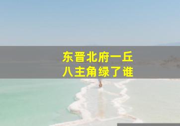 东晋北府一丘八主角绿了谁