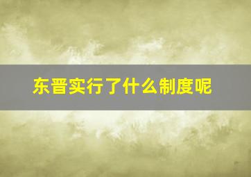 东晋实行了什么制度呢