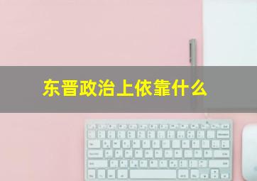 东晋政治上依靠什么