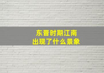 东晋时期江南出现了什么景象