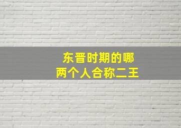 东晋时期的哪两个人合称二王