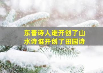 东晋诗人谁开创了山水诗谁开创了田园诗