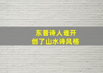 东晋诗人谁开创了山水诗风格