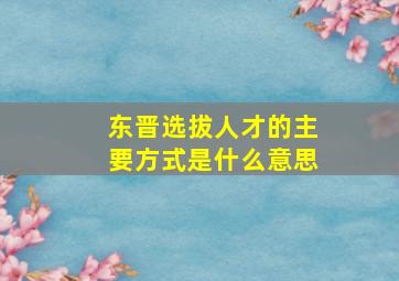 东晋选拔人才的主要方式是什么意思