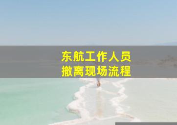 东航工作人员撤离现场流程