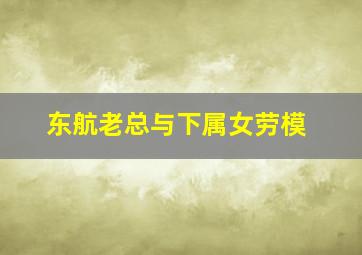 东航老总与下属女劳模