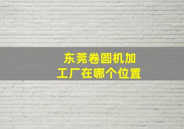 东莞卷圆机加工厂在哪个位置