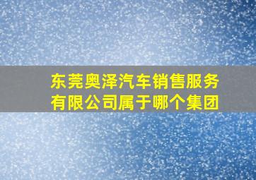 东莞奥泽汽车销售服务有限公司属于哪个集团