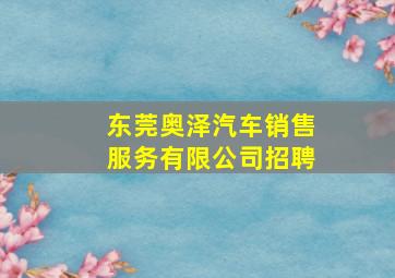 东莞奥泽汽车销售服务有限公司招聘