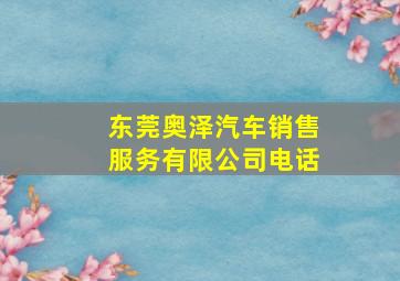 东莞奥泽汽车销售服务有限公司电话