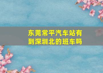 东莞常平汽车站有到深圳北的班车吗