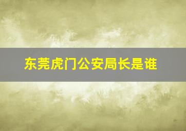 东莞虎门公安局长是谁