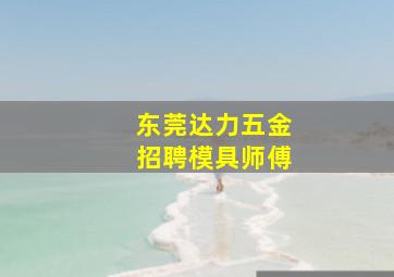 东莞达力五金招聘模具师傅