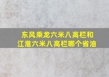 东风乘龙六米八高栏和江淮六米八高栏哪个省油