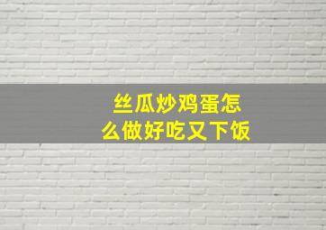 丝瓜炒鸡蛋怎么做好吃又下饭