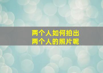 两个人如何拍出两个人的照片呢