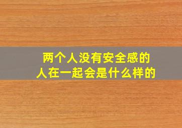 两个人没有安全感的人在一起会是什么样的