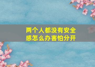 两个人都没有安全感怎么办害怕分开