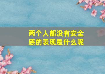 两个人都没有安全感的表现是什么呢