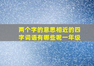 两个字的意思相近的四字词语有哪些呢一年级